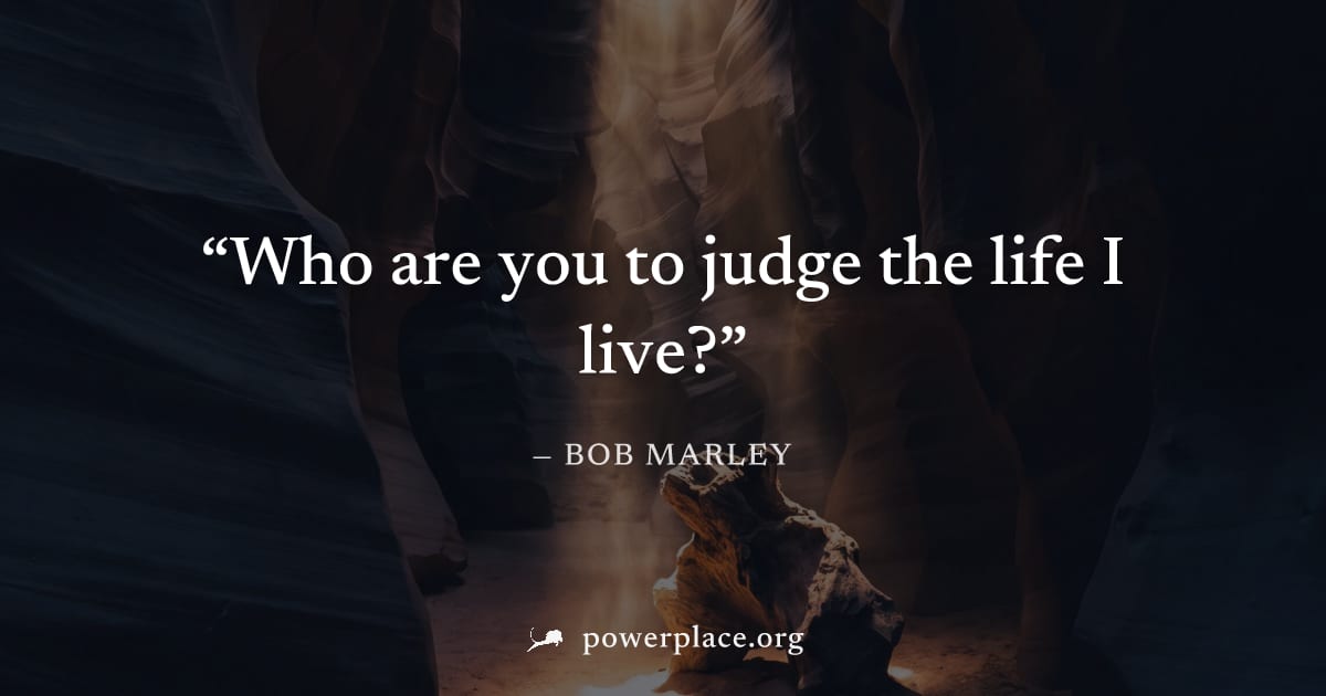 "Who are you to judge the life I live?" — Bob Marley