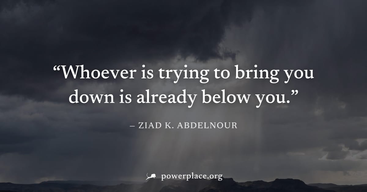 "Whoever is trying to bring you down is already below you." — Ziad K. Abdelnour