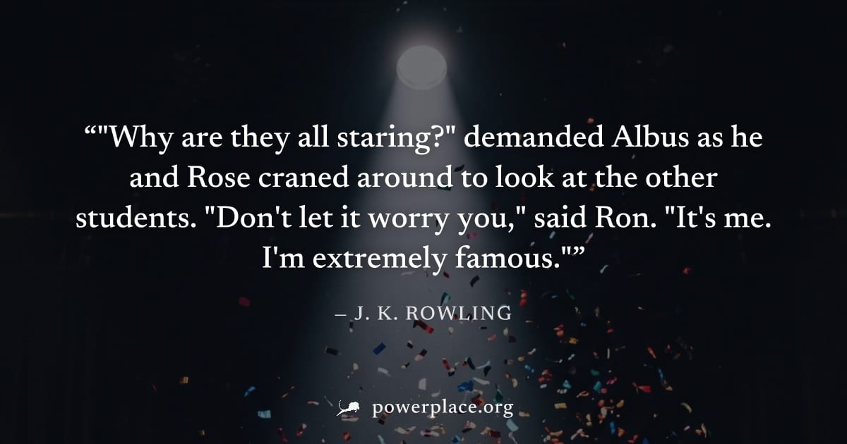 ""Why are they all staring?" demanded Albus as he and Rose craned around to look at the other students. "Don't let it worry you," said Ron. "It's me. I'm extremely famous."" — J. K. Rowling