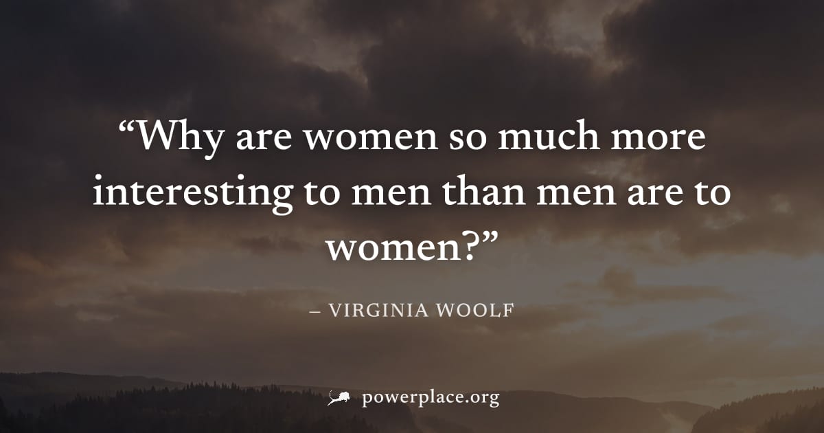 "Why are women so much more interesting to men than men are to women?" — Virginia Woolf