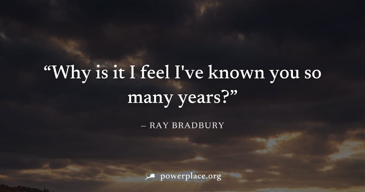 "Why is it I feel I've known you so many years?" — Ray Bradbury
