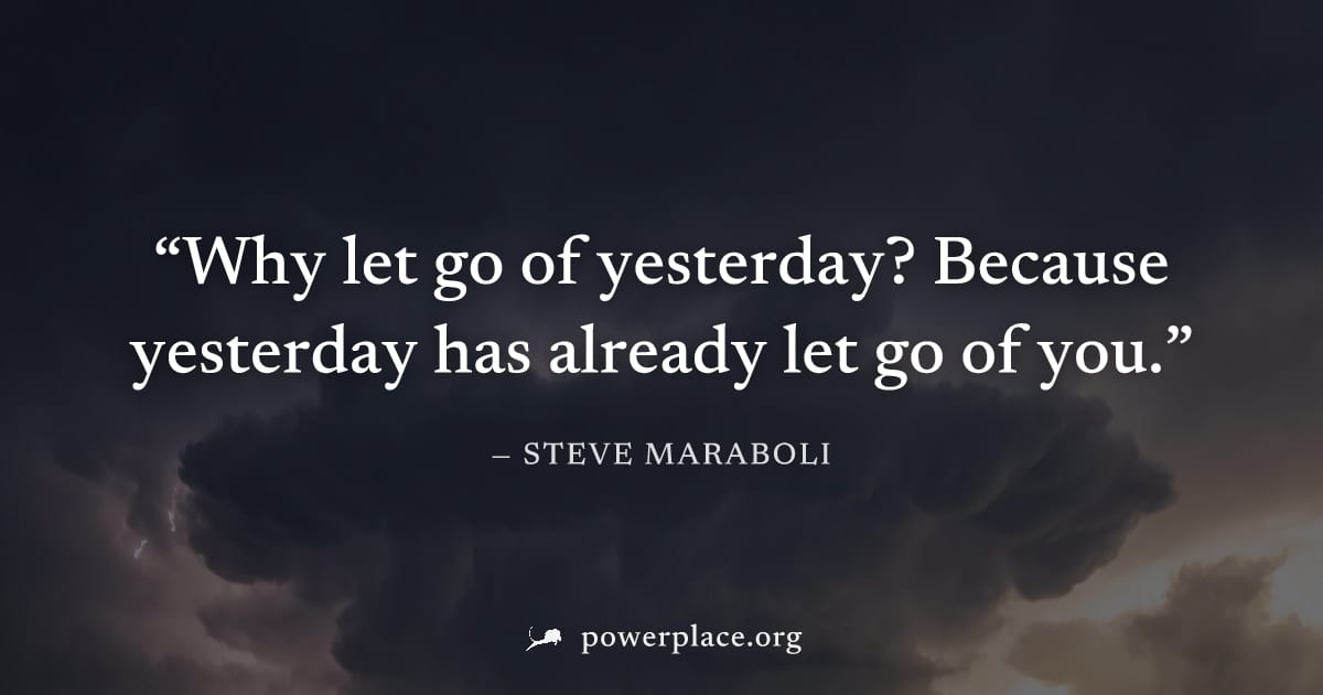 "Why let go of yesterday? Because yesterday has already let go of you." — Steve Maraboli