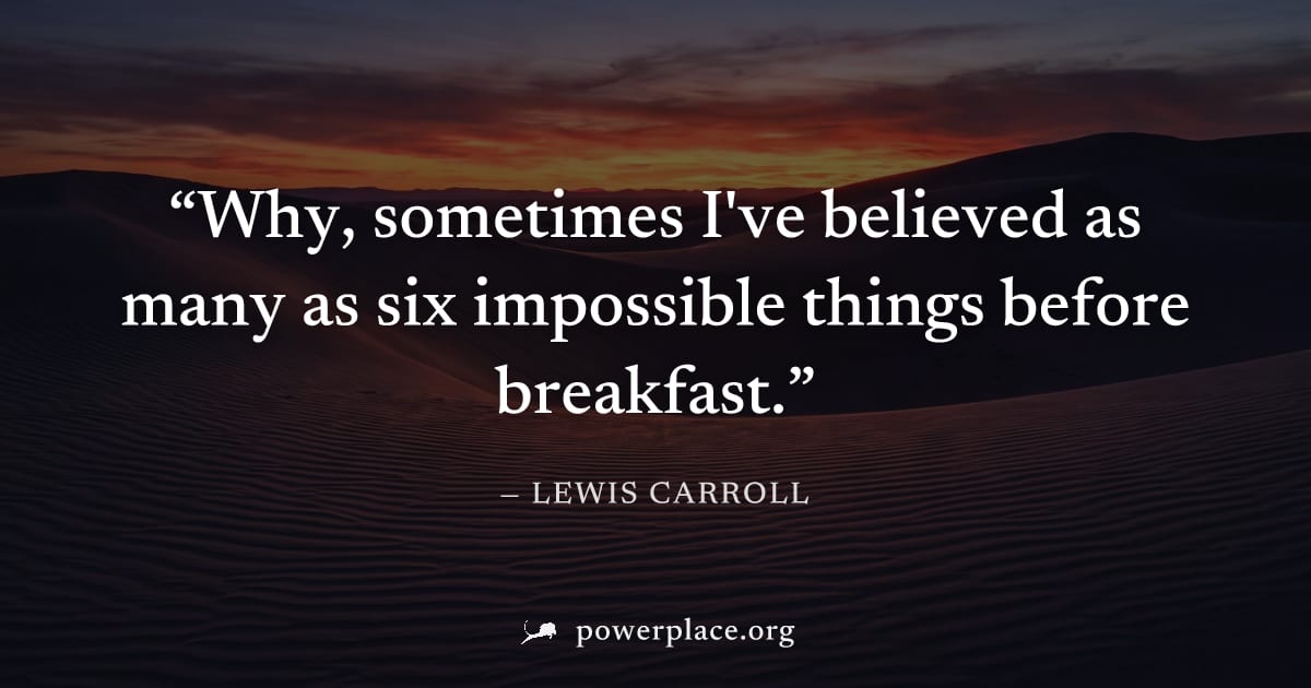 "Why, sometimes I've believed as many as six impossible things before breakfast." — Lewis Carroll