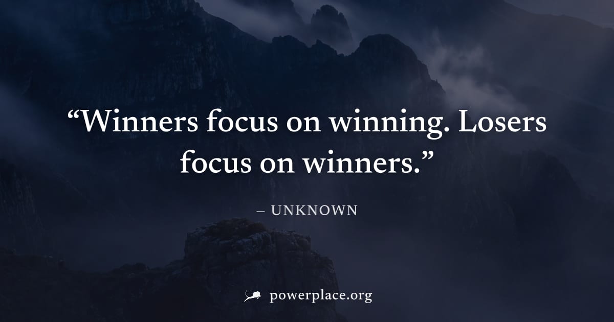 "Winners focus on winning. Losers focus on winners." — Unknown