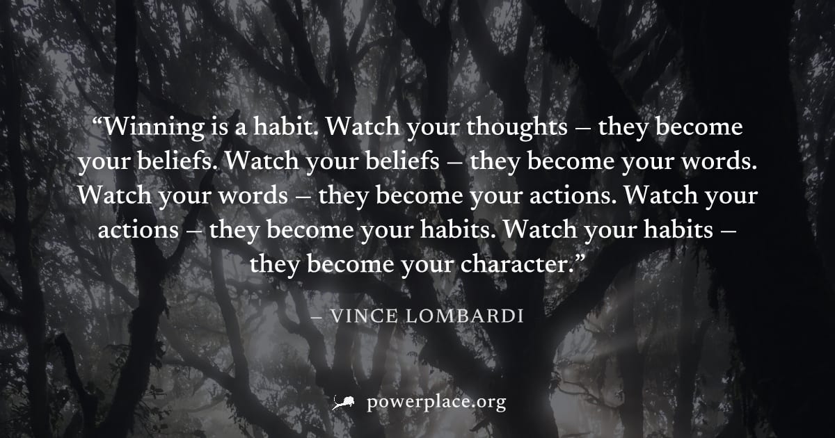 "Winning is a habit. Watch your thoughts — they become your beliefs. Watch your beliefs — they become your words. Watch your words — they become your actions. Watch your actions — they become your hab