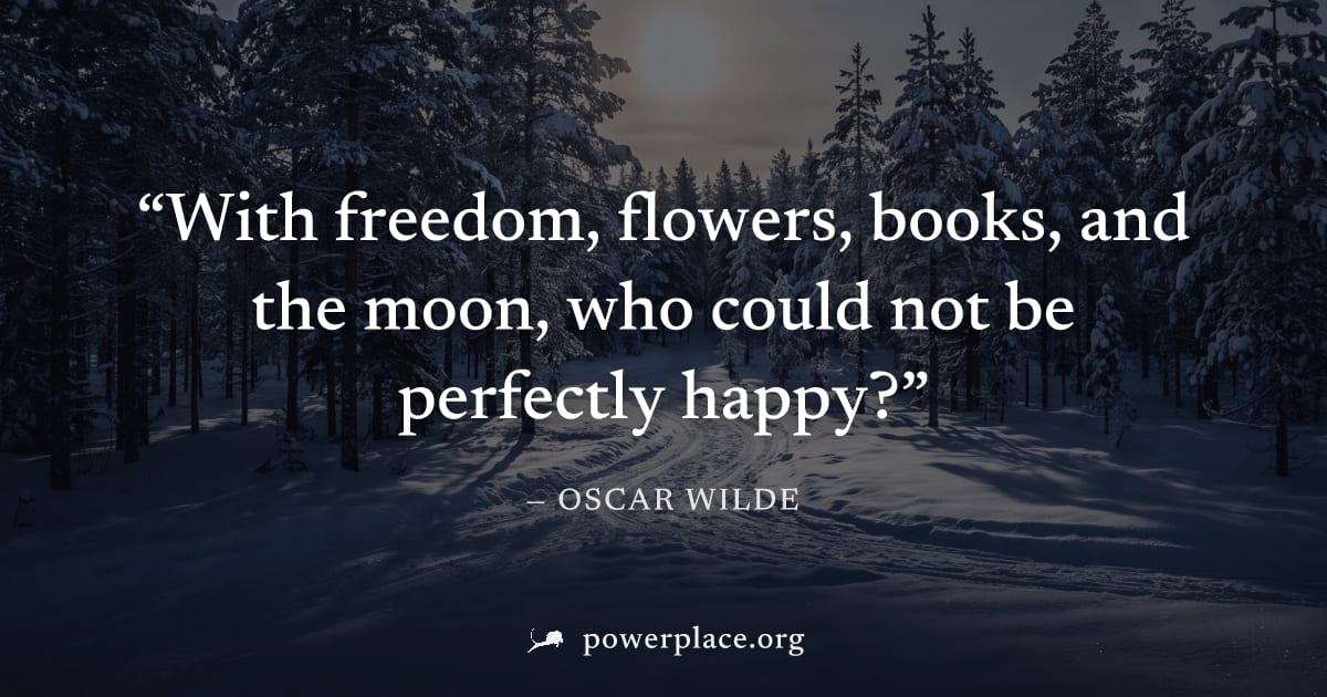 "With freedom, flowers, books, and the moon, who could not be perfectly happy?" — Oscar Wilde