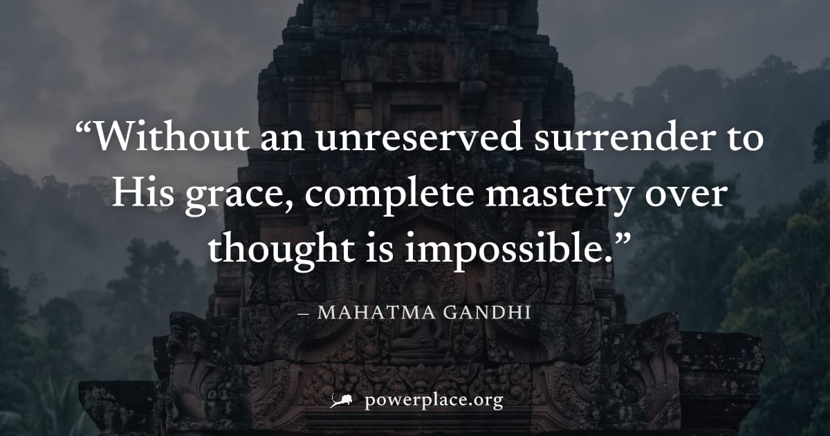 "Without an unreserved surrender to His grace, complete mastery over thought is impossible." — Mahatma Gandhi