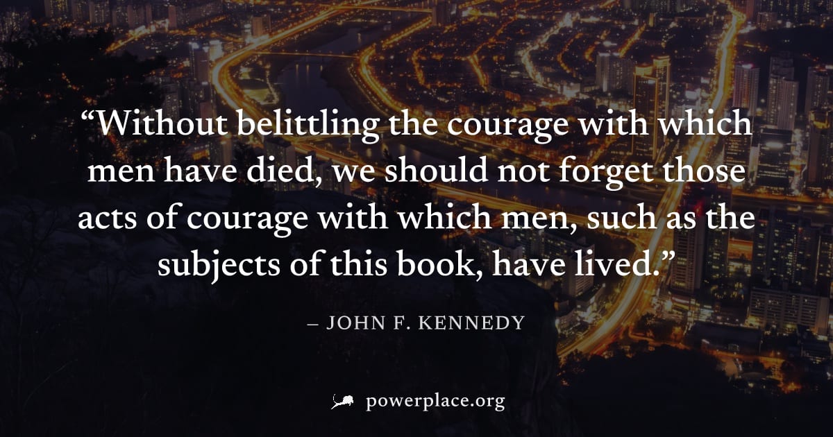 "Without belittling the courage with which men have died, we should not forget those acts of courage with which men, such as the subjects of this book, have lived." — John F. Kennedy