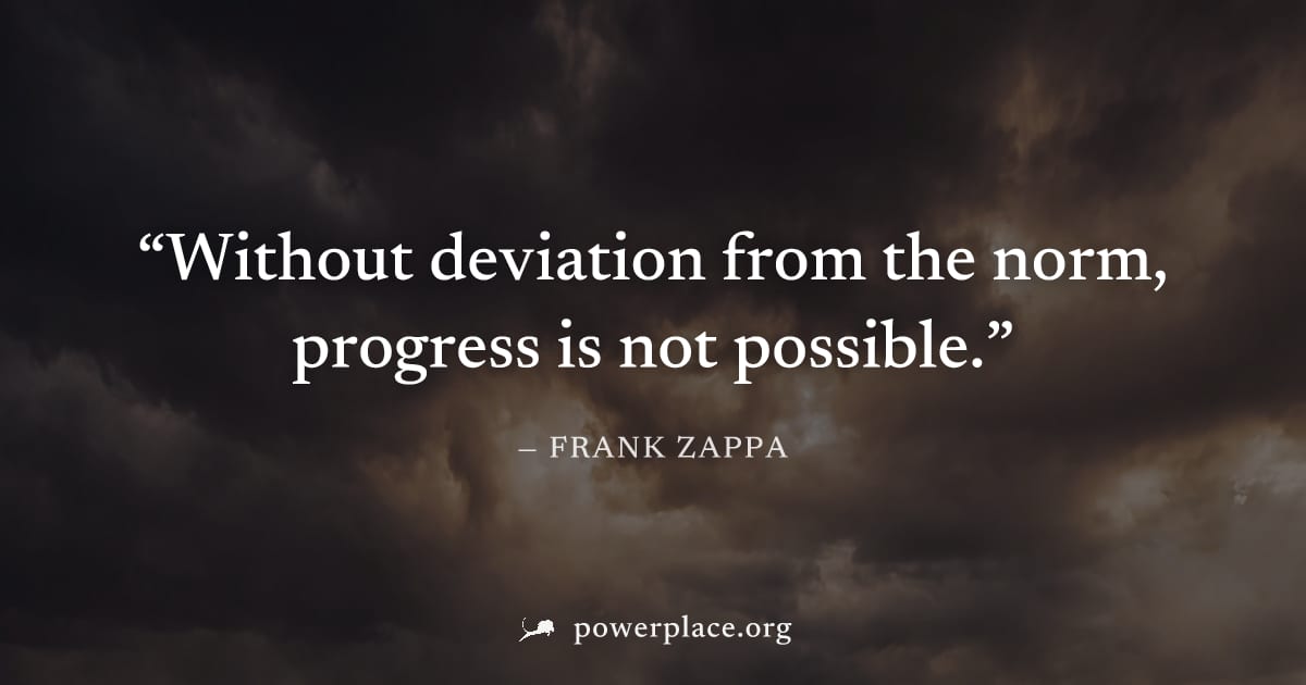 "Without deviation from the norm, progress is not possible." — Frank Zappa