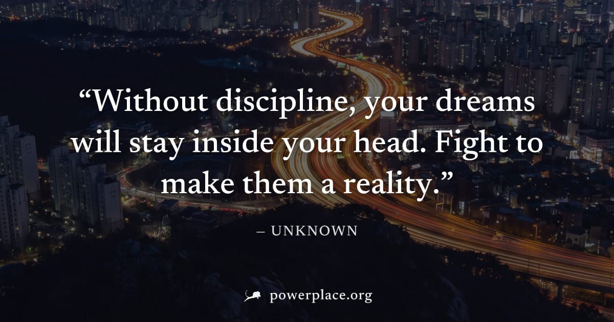 "Without discipline, your dreams will stay inside your head. Fight to make them a reality." — Unknown
