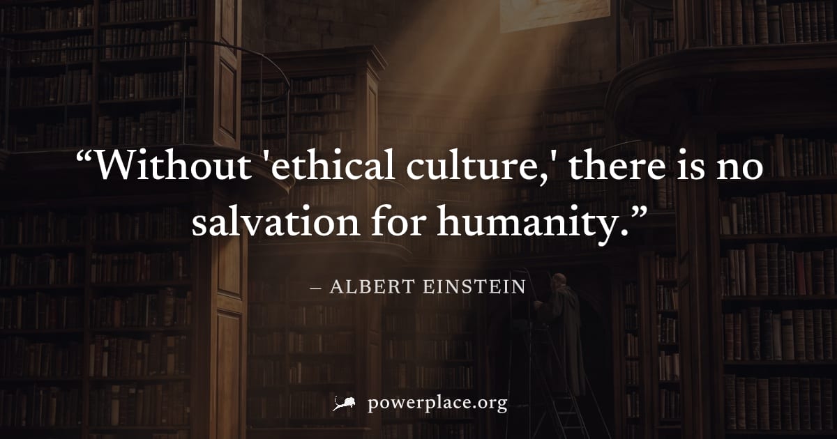 "Without 'ethical culture,' there is no salvation for humanity." — Albert Einstein