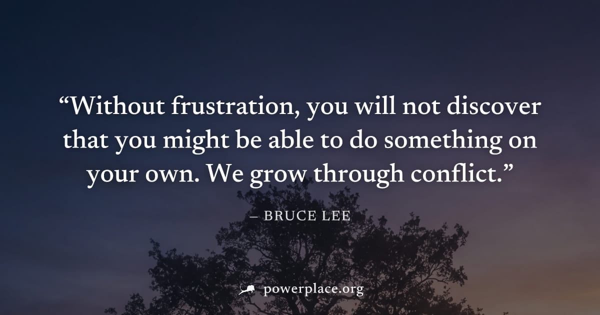 "Without frustration, you will not discover that you might be able to do something on your own. We grow through conflict." — Bruce Lee
