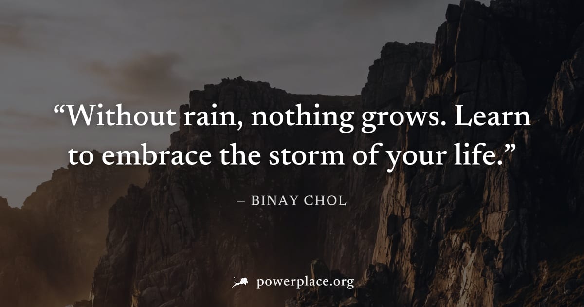 "Without rain, nothing grows. Learn to embrace the storm of your life." — Binay Chol