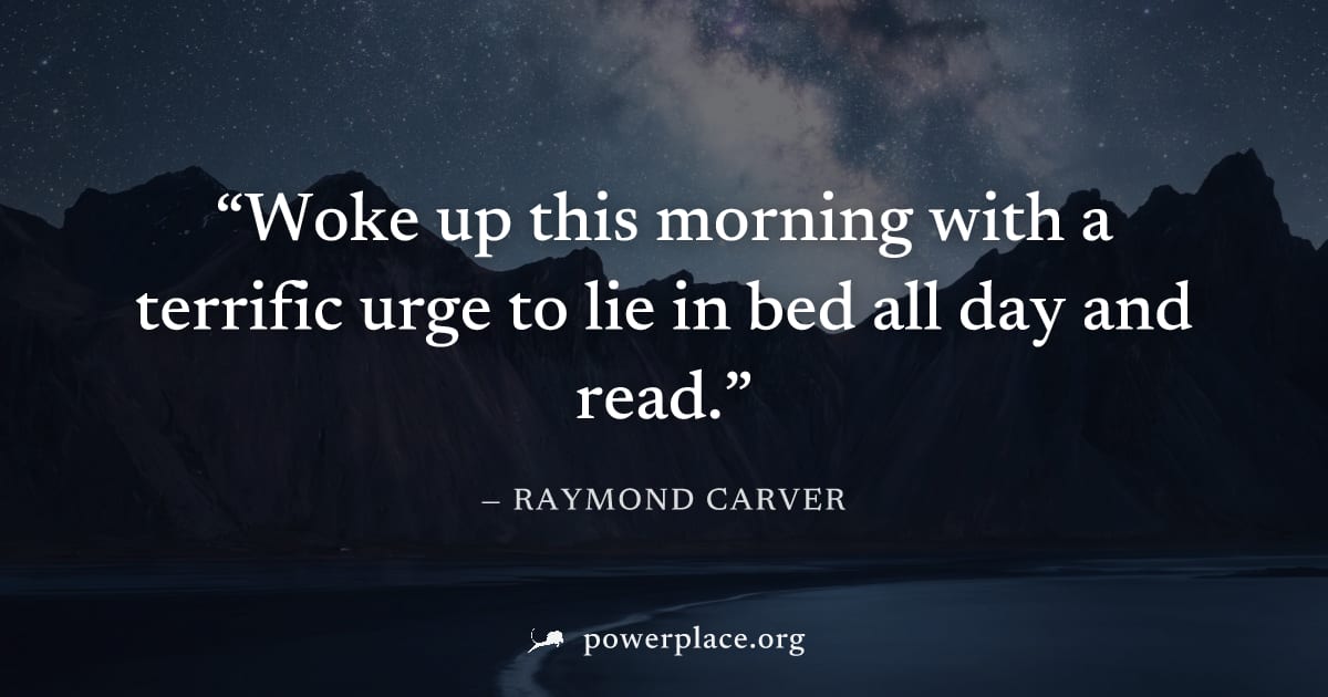 "Woke up this morning with a terrific urge to lie in bed all day and read." — Raymond Carver