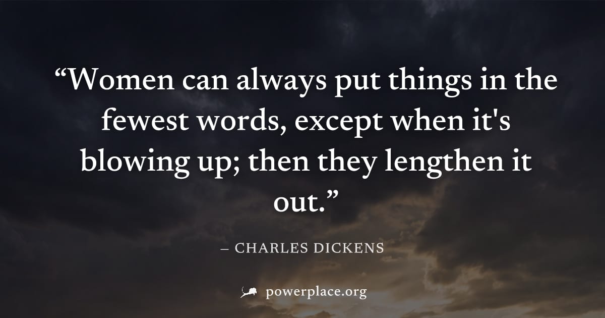 "Women can always put things in the fewest words, except when it's blowing up; then they lengthen it out." — Charles Dickens