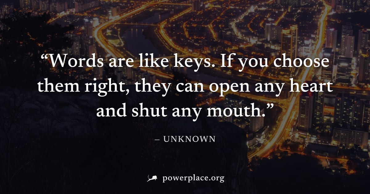 "Words are like keys. If you choose them right, they can open any heart and shut any mouth." — Unknown