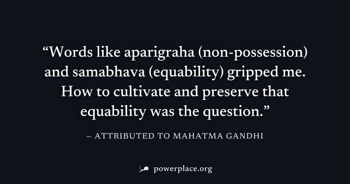 "Words like aparigraha (non-possession) and samabhava (equability) gripped me. How to cultivate and preserve that equability was the question." — Attributed to Mahatma Gandhi