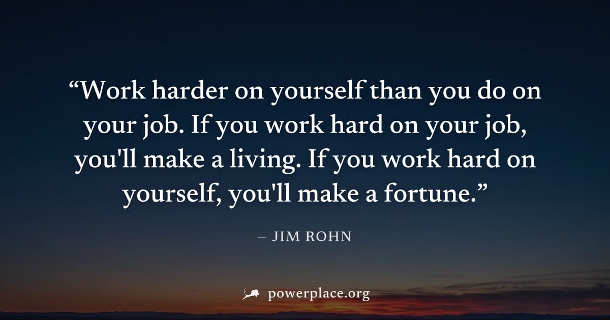 "Work harder on yourself than you do on your job. If you work hard on your job, you'll make a living. If you work hard on yourself, you'll make a fortune." — Jim Rohn