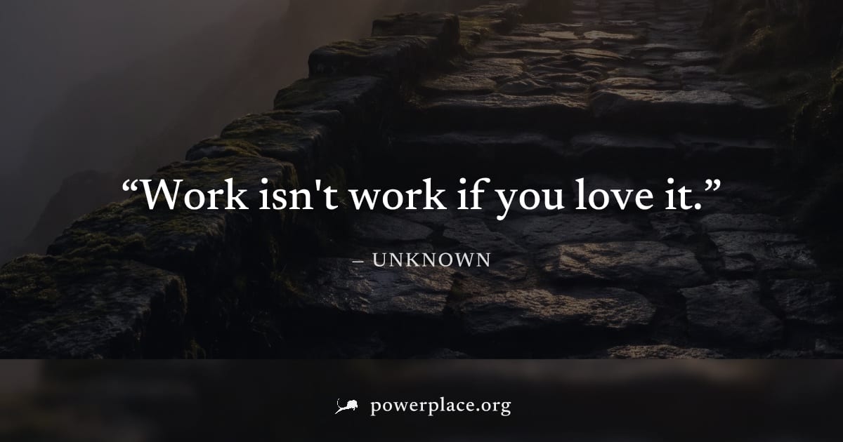 "Work isn't work if you love it." — Unknown