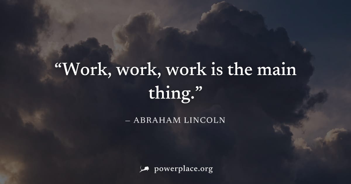 "Work, work, work is the main thing." — Abraham Lincoln