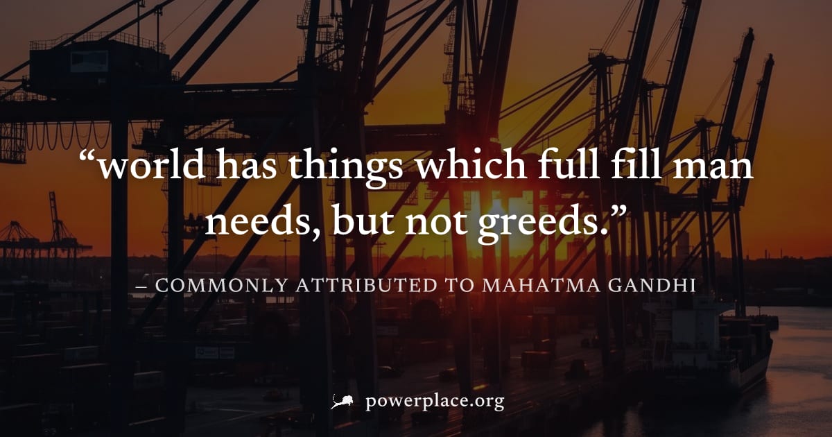 "world has things which full fill man needs, but not greeds." — Commonly attributed to Mahatma Gandhi