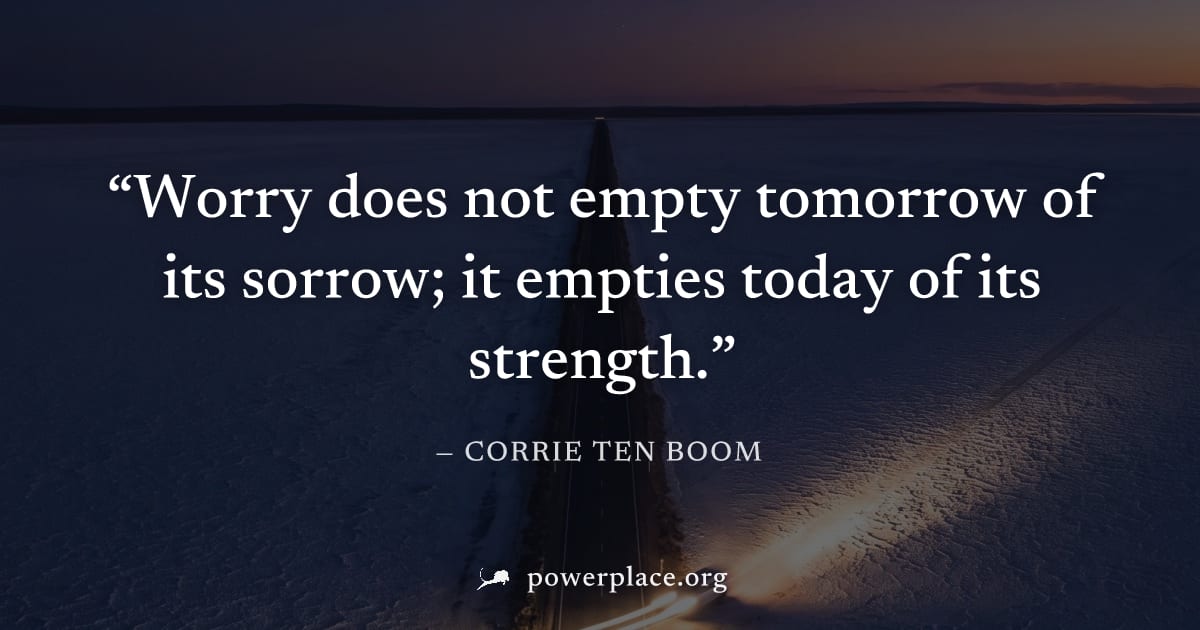 "Worry does not empty tomorrow of its sorrow; it empties today of its strength." — Corrie ten Boom