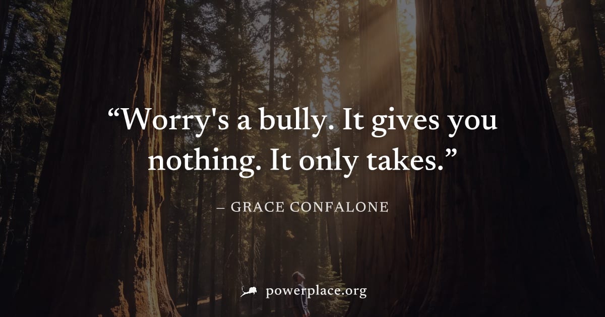 "Worry's a bully. It gives you nothing. It only takes." — Grace Confalone