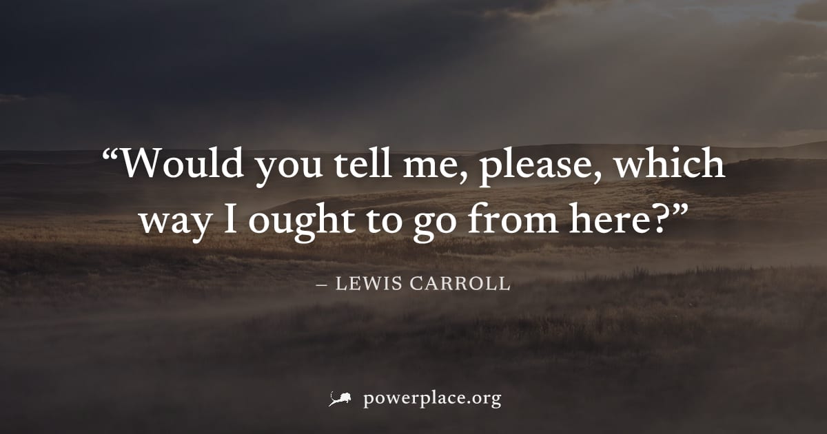 "Would you tell me, please, which way I ought to go from here?" — Lewis Carroll