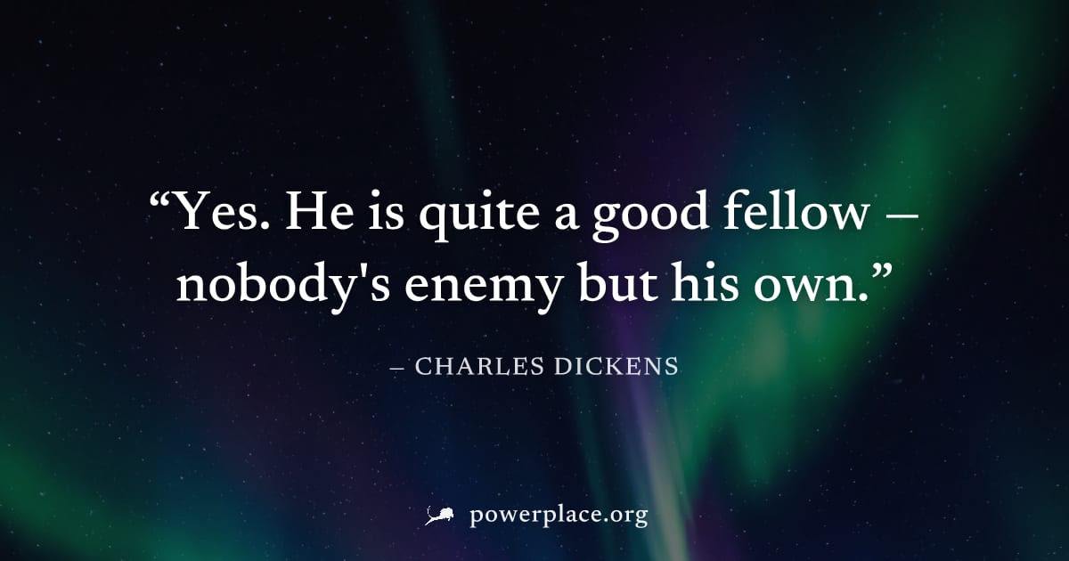 "Yes. He is quite a good fellow — nobody's enemy but his own." — Charles Dickens