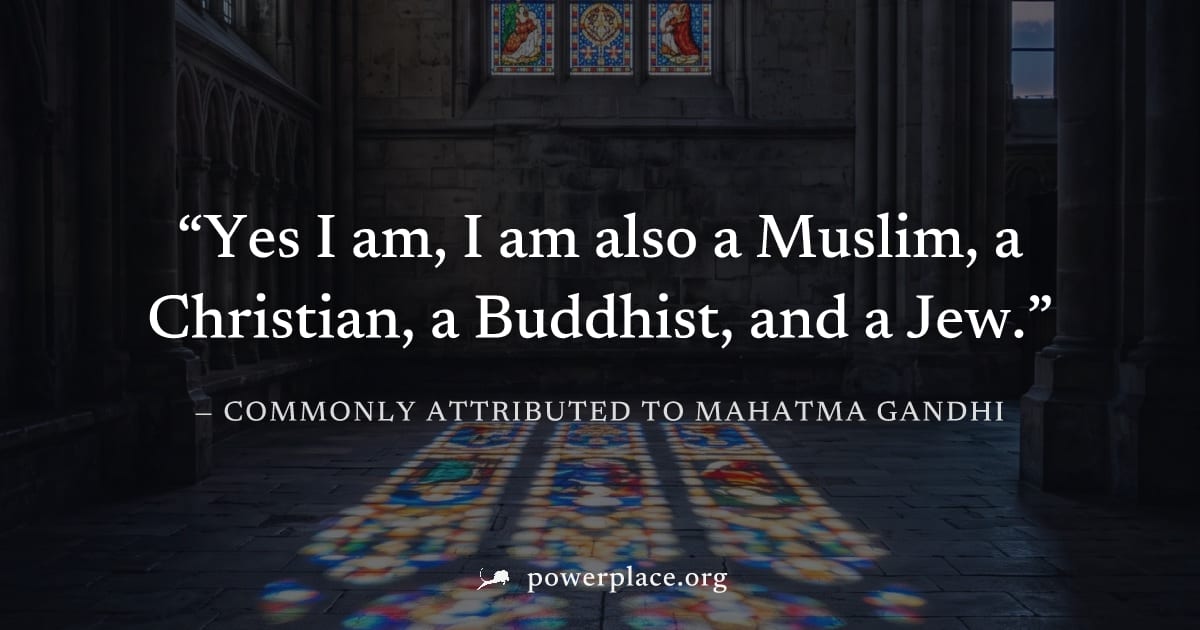 "Yes I am, I am also a Muslim, a Christian, a Buddhist, and a Jew." — Commonly attributed to Mahatma Gandhi