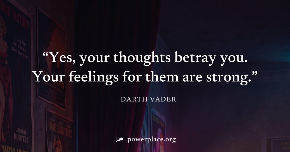 "Yes, your thoughts betray you. Your feelings for them are strong." — Darth Vader