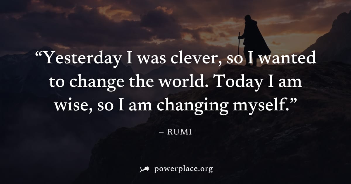 "Yesterday I was clever, so I wanted to change the world. Today I am wise, so I am changing myself." — Rumi