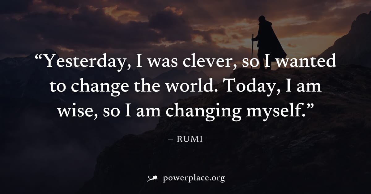 "Yesterday, I was clever, so I wanted to change the world. Today, I am wise, so I am changing myself." — Rumi