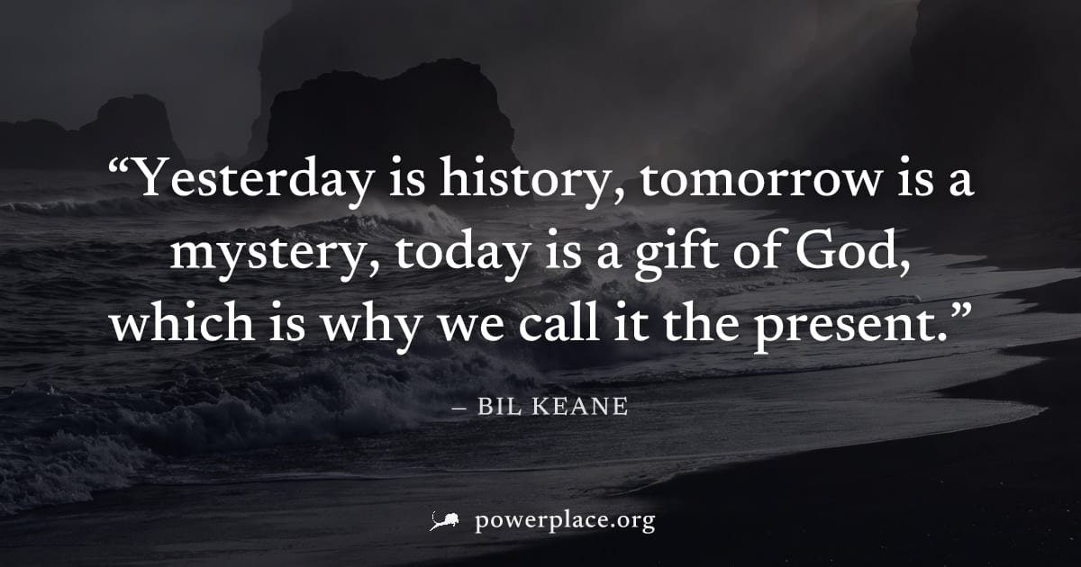 "Yesterday is history, tomorrow is a mystery, today is a gift of God, which is why we call it the present." — Bil Keane