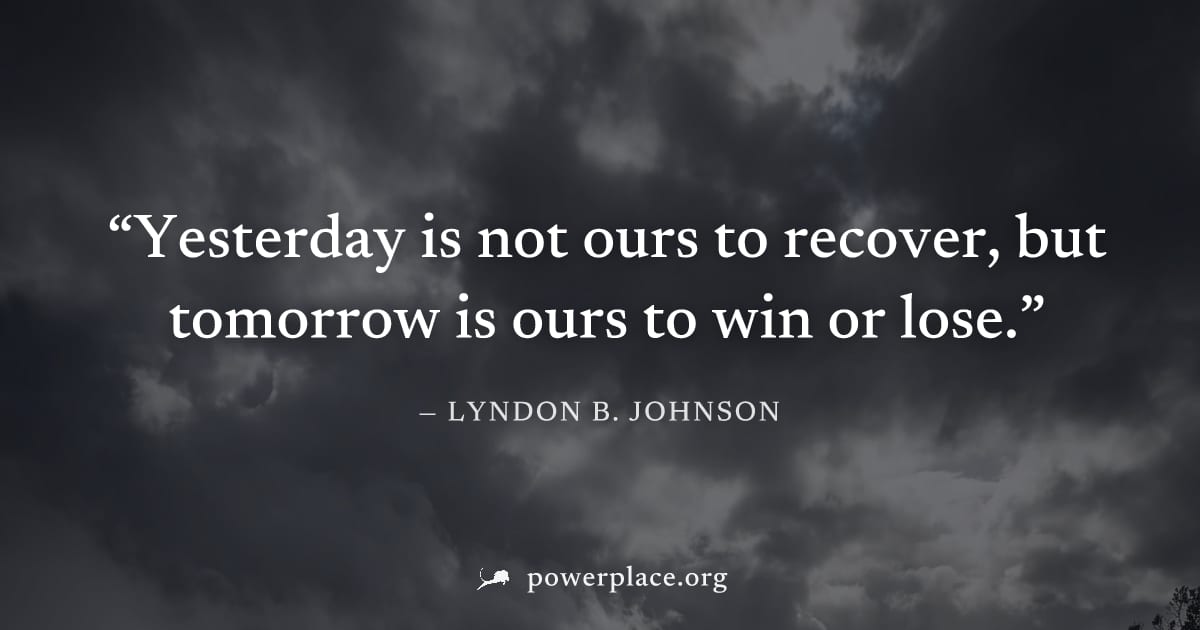 "Yesterday is not ours to recover, but tomorrow is ours to win or lose." — Lyndon B. Johnson