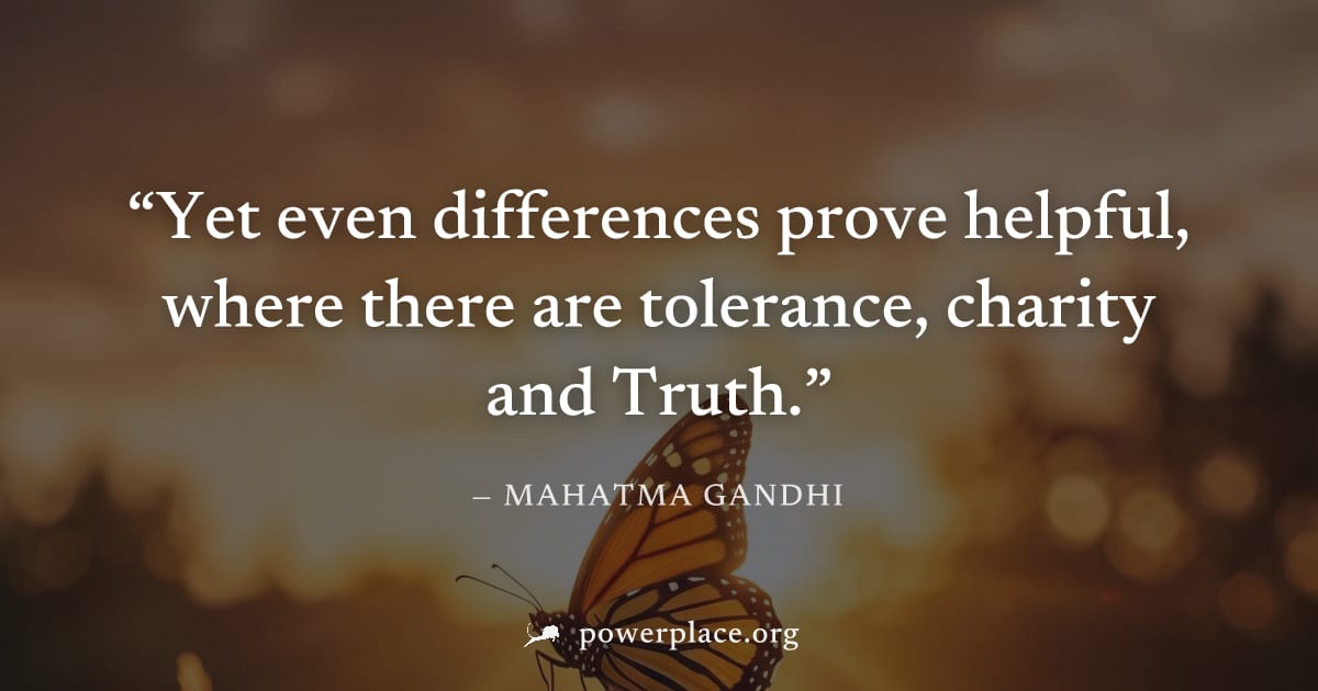 "Yet even differences prove helpful, where there are tolerance, charity and Truth." — Mahatma Gandhi