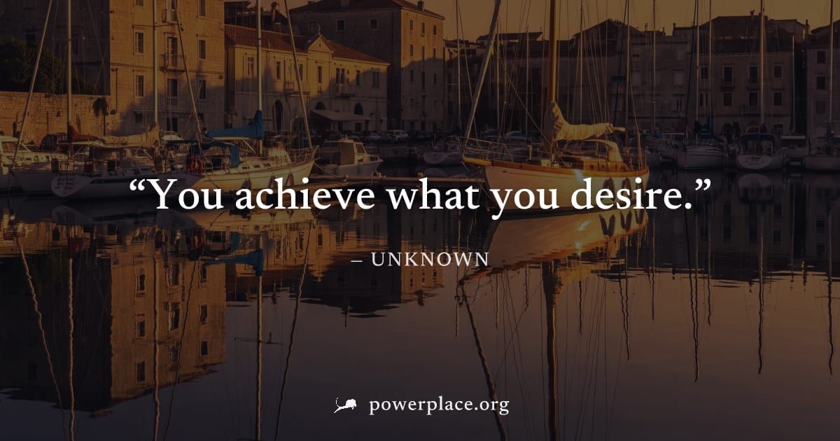 "You achieve what you desire." — Unknown