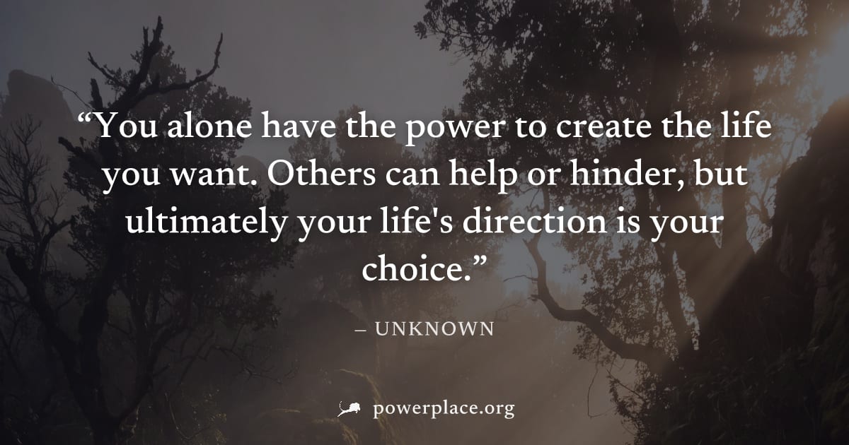 "You alone have the power to create the life you want. Others can help or hinder, but ultimately your life's direction is your choice." — Unknown