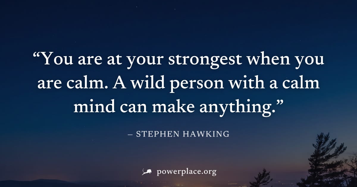 "You are at your strongest when you are calm. A wild person with a calm mind can make anything." — Stephen Hawking