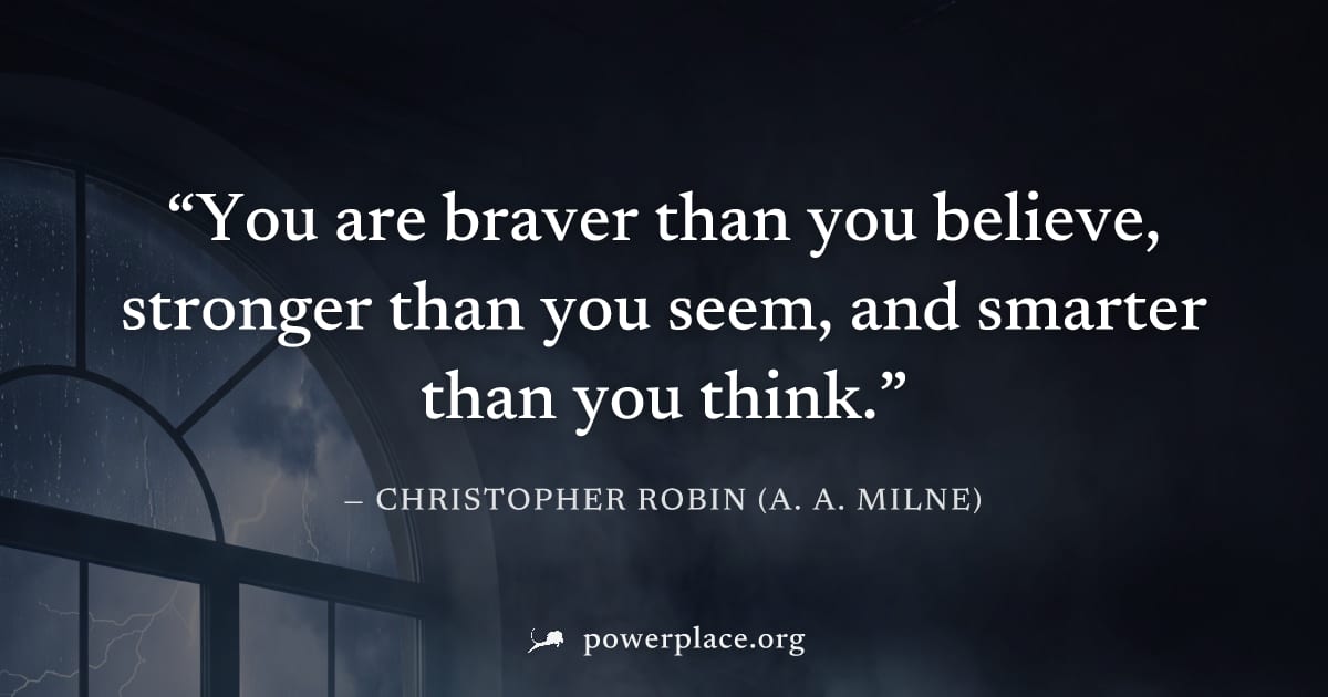 "You are braver than you believe, stronger than you seem, and smarter than you think." — Christopher Robin (A. A. Milne)