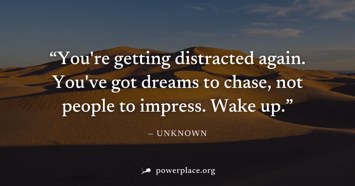 "You're getting distracted again. You've got dreams to chase, not people to impress. Wake up." — Unknown