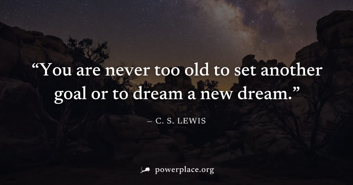 "You are never too old to set another goal or to dream a new dream." — C. S. Lewis