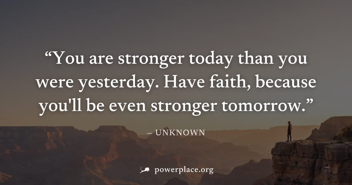 "You are stronger today than you were yesterday. Have faith, because you'll be even stronger tomorrow." — Unknown