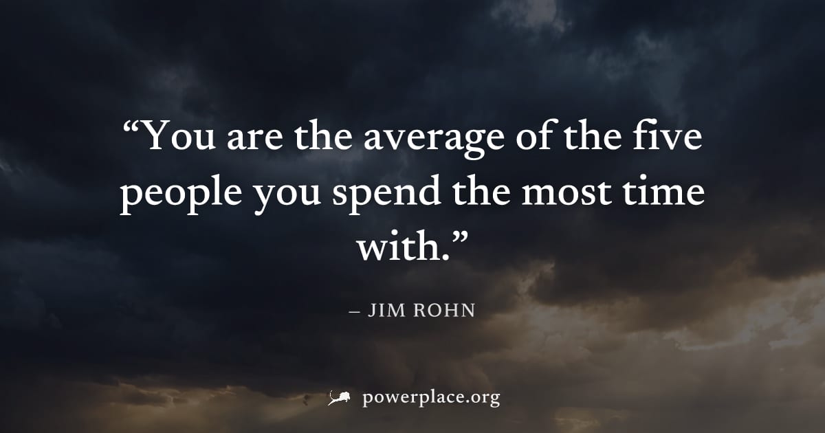 "You are the average of the five people you spend the most time with." — Jim Rohn