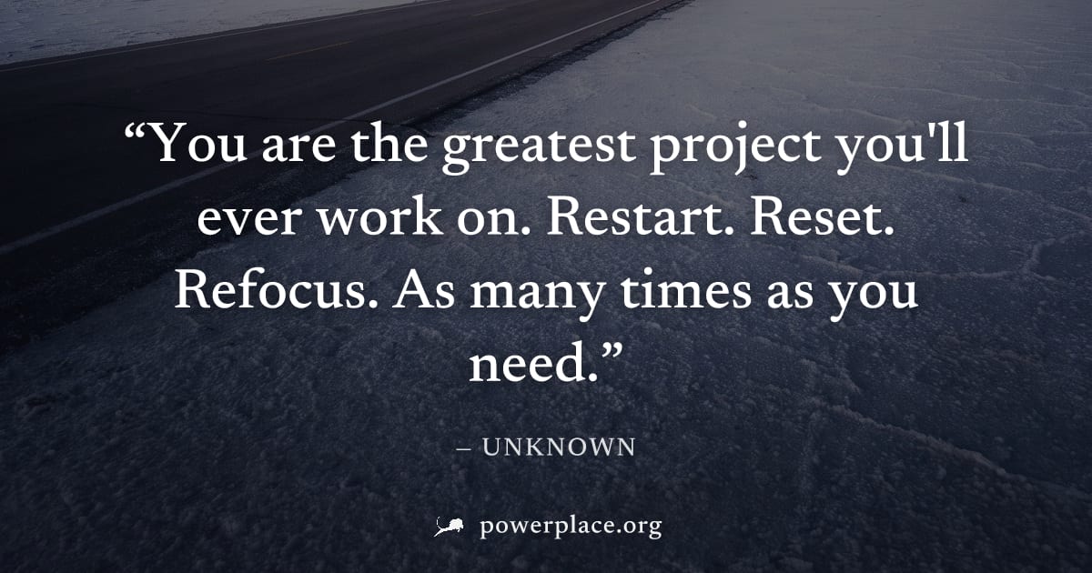 "You are the greatest project you'll ever work on. Restart. Reset. Refocus. As many times as you need." — Unknown