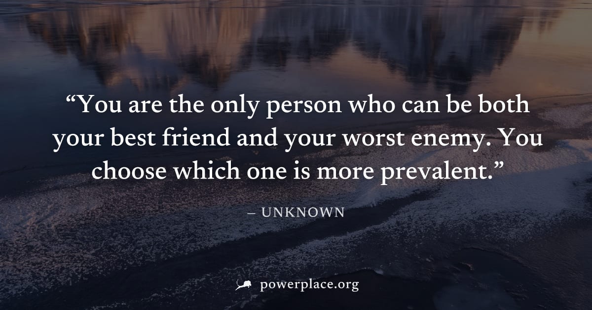 "You are the only person who can be both your best friend and your worst enemy. You choose which one is more prevalent." — Unknown