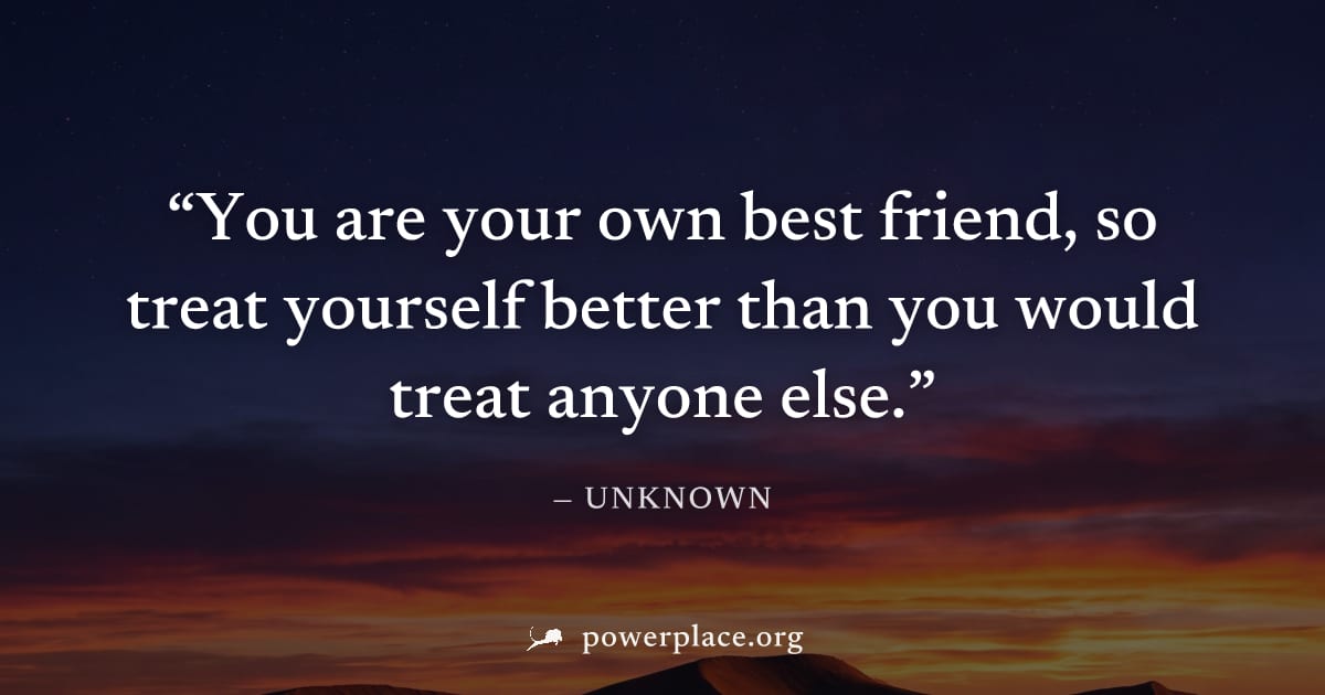 "You are your own best friend, so treat yourself better than you would treat anyone else." — Unknown