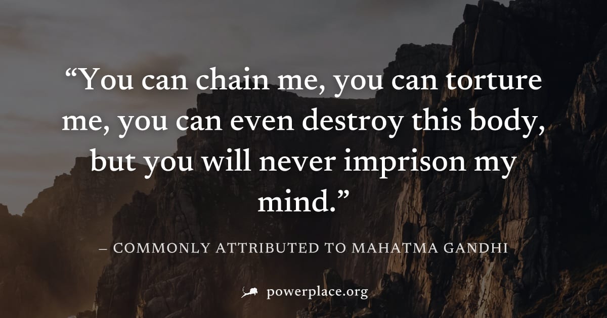 "You can chain me, you can torture me, you can even destroy this body, but you will never imprison my mind." — Commonly attributed to Mahatma Gandhi