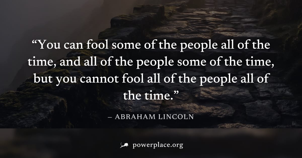 "You can fool some of the people all of the time, and all of the people some of the time, but you cannot fool all of the people all of the time." — Abraham Lincoln