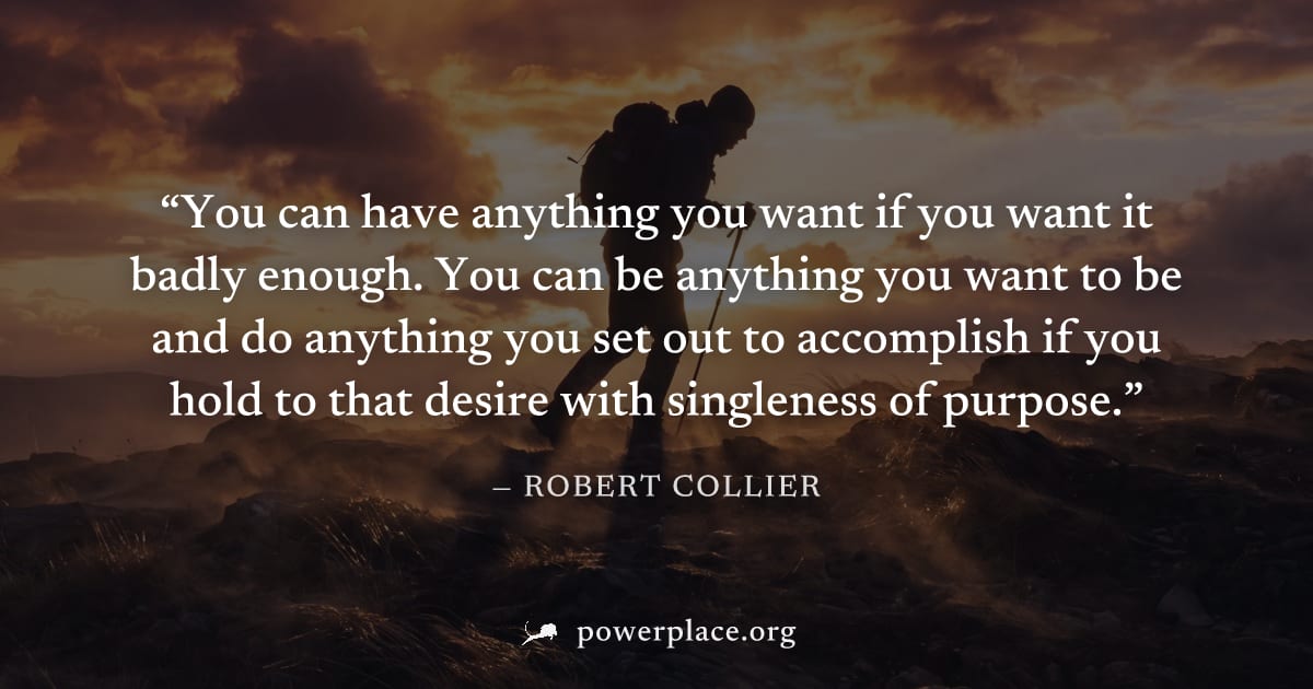 "You can have anything you want if you want it badly enough. You can be anything you want to be and do anything you set out to accomplish if you hold to that desire with singleness of purpose." — Robe